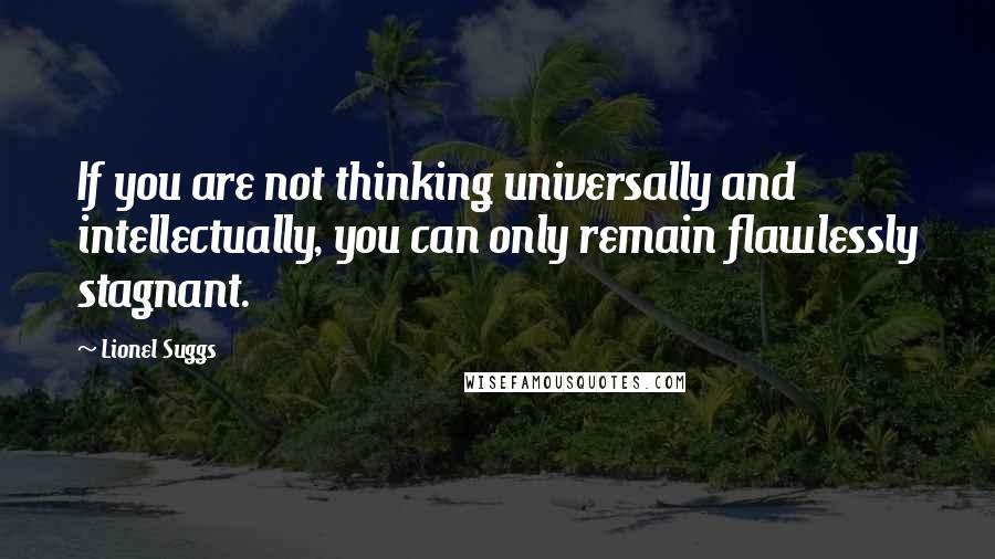 Lionel Suggs Quotes: If you are not thinking universally and intellectually, you can only remain flawlessly stagnant.