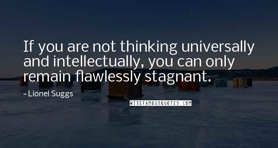 Lionel Suggs Quotes: If you are not thinking universally and intellectually, you can only remain flawlessly stagnant.