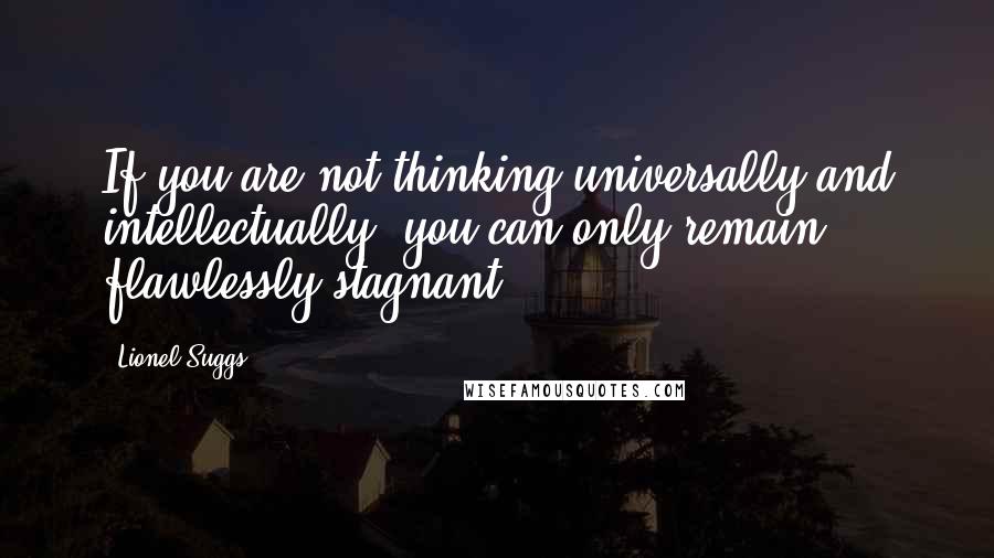 Lionel Suggs Quotes: If you are not thinking universally and intellectually, you can only remain flawlessly stagnant.