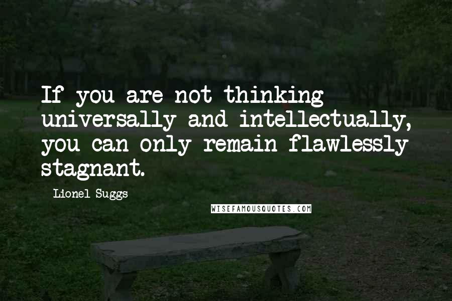 Lionel Suggs Quotes: If you are not thinking universally and intellectually, you can only remain flawlessly stagnant.