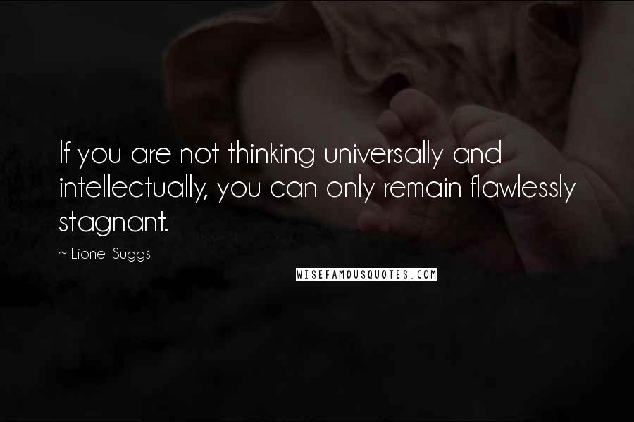 Lionel Suggs Quotes: If you are not thinking universally and intellectually, you can only remain flawlessly stagnant.