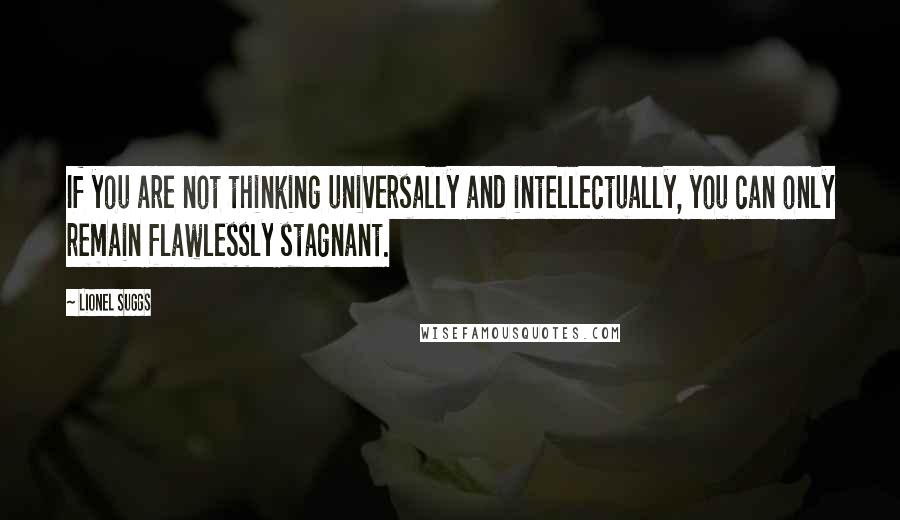 Lionel Suggs Quotes: If you are not thinking universally and intellectually, you can only remain flawlessly stagnant.