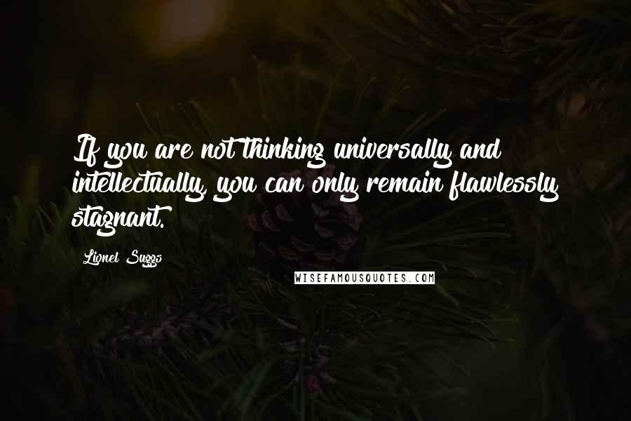 Lionel Suggs Quotes: If you are not thinking universally and intellectually, you can only remain flawlessly stagnant.