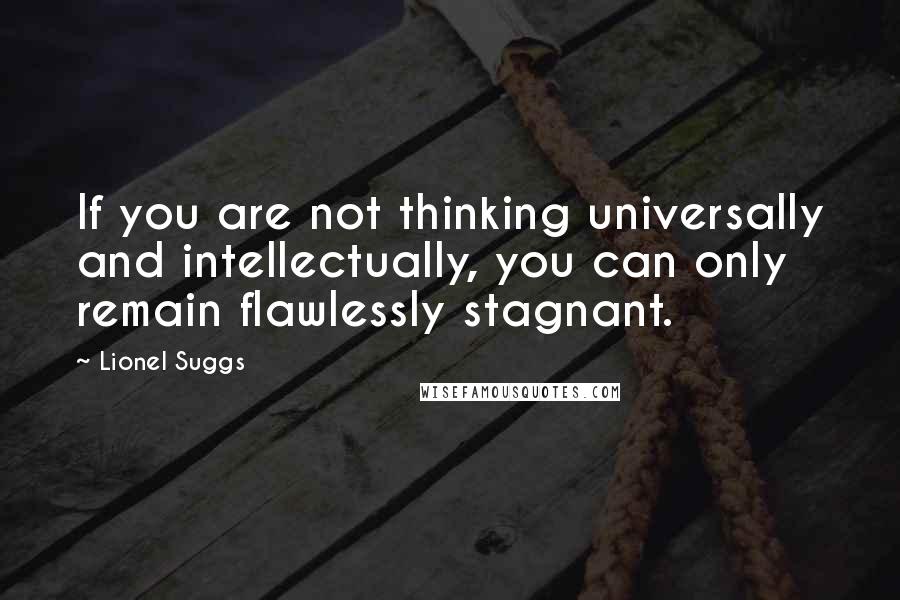 Lionel Suggs Quotes: If you are not thinking universally and intellectually, you can only remain flawlessly stagnant.