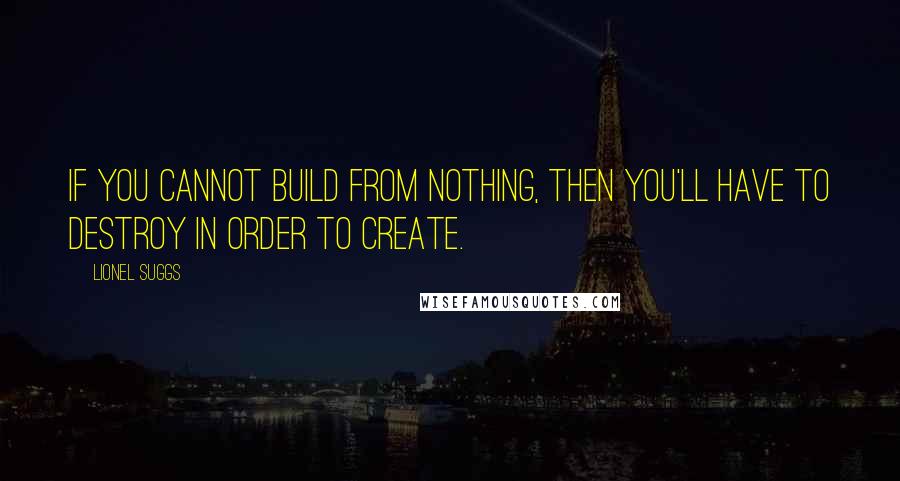 Lionel Suggs Quotes: If you cannot build from nothing, then you'll have to destroy in order to create.