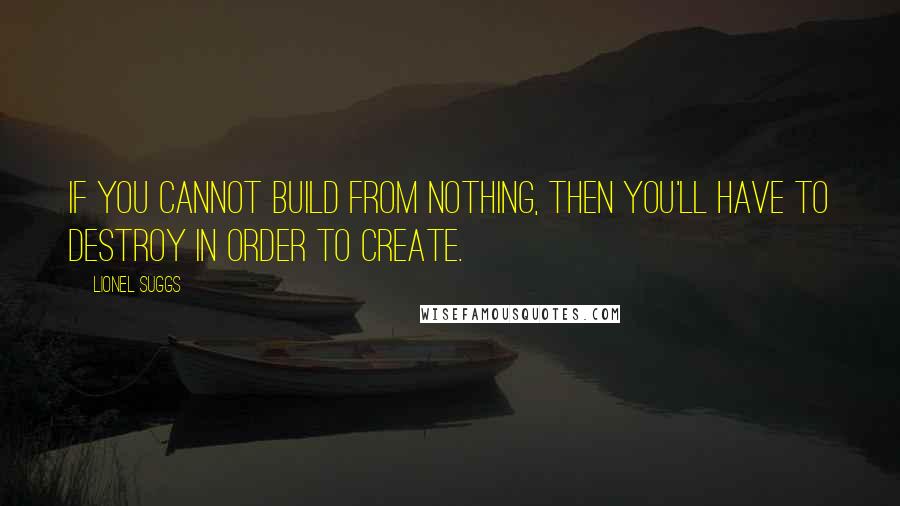 Lionel Suggs Quotes: If you cannot build from nothing, then you'll have to destroy in order to create.