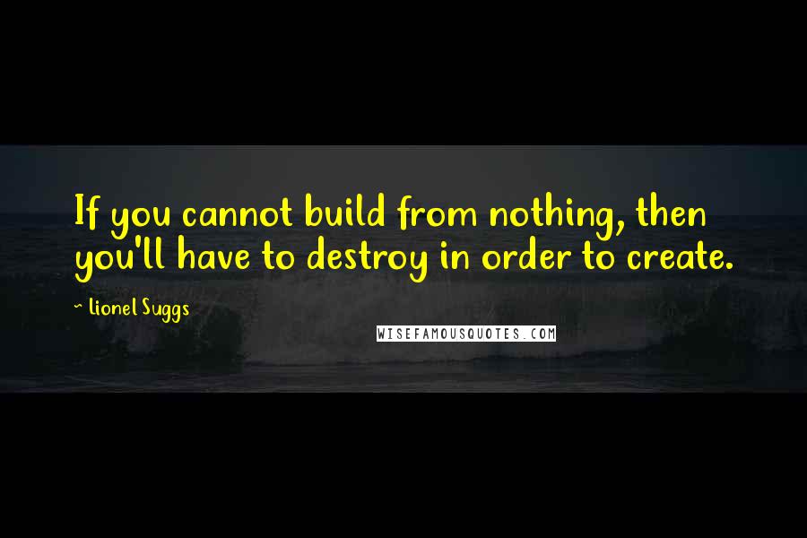 Lionel Suggs Quotes: If you cannot build from nothing, then you'll have to destroy in order to create.