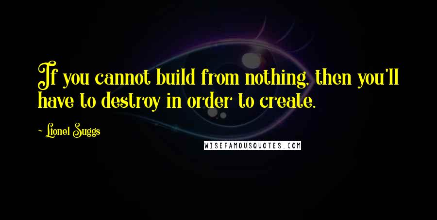 Lionel Suggs Quotes: If you cannot build from nothing, then you'll have to destroy in order to create.