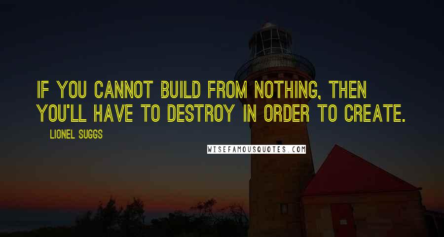 Lionel Suggs Quotes: If you cannot build from nothing, then you'll have to destroy in order to create.