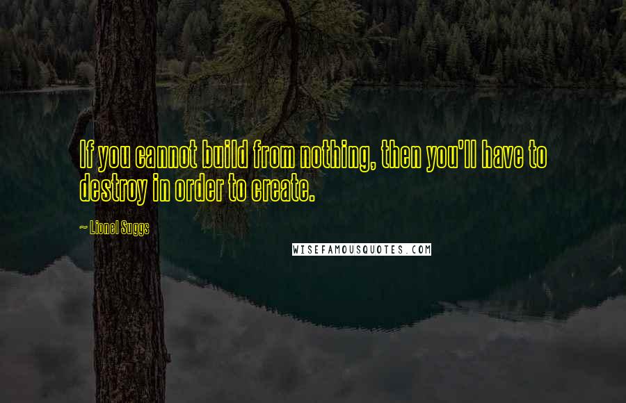Lionel Suggs Quotes: If you cannot build from nothing, then you'll have to destroy in order to create.