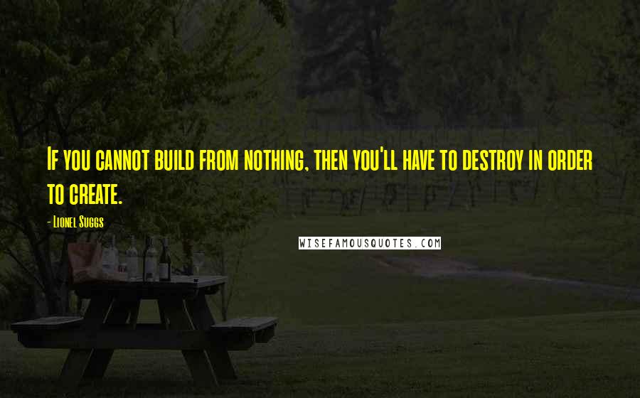 Lionel Suggs Quotes: If you cannot build from nothing, then you'll have to destroy in order to create.