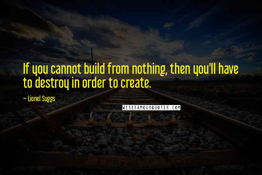 Lionel Suggs Quotes: If you cannot build from nothing, then you'll have to destroy in order to create.