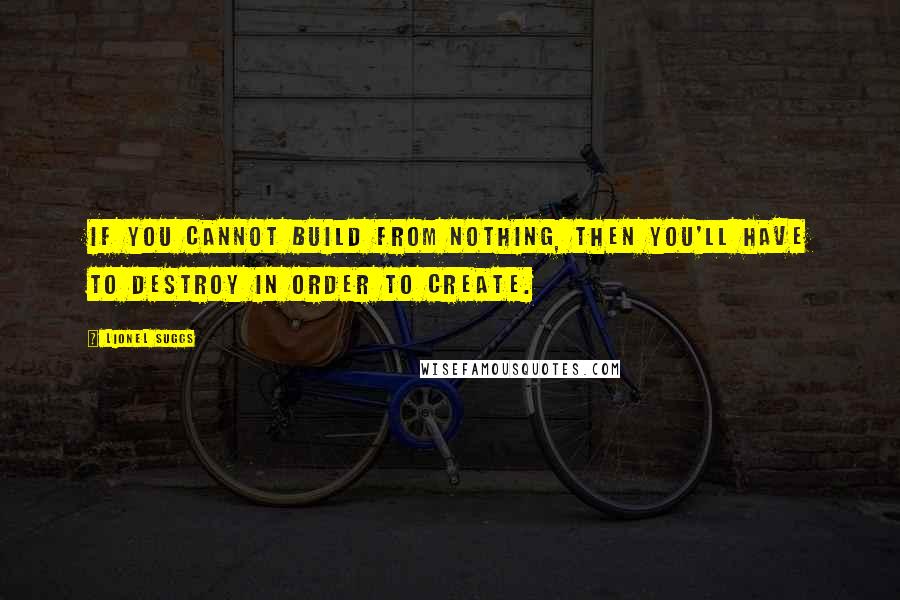 Lionel Suggs Quotes: If you cannot build from nothing, then you'll have to destroy in order to create.