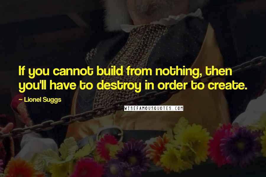 Lionel Suggs Quotes: If you cannot build from nothing, then you'll have to destroy in order to create.