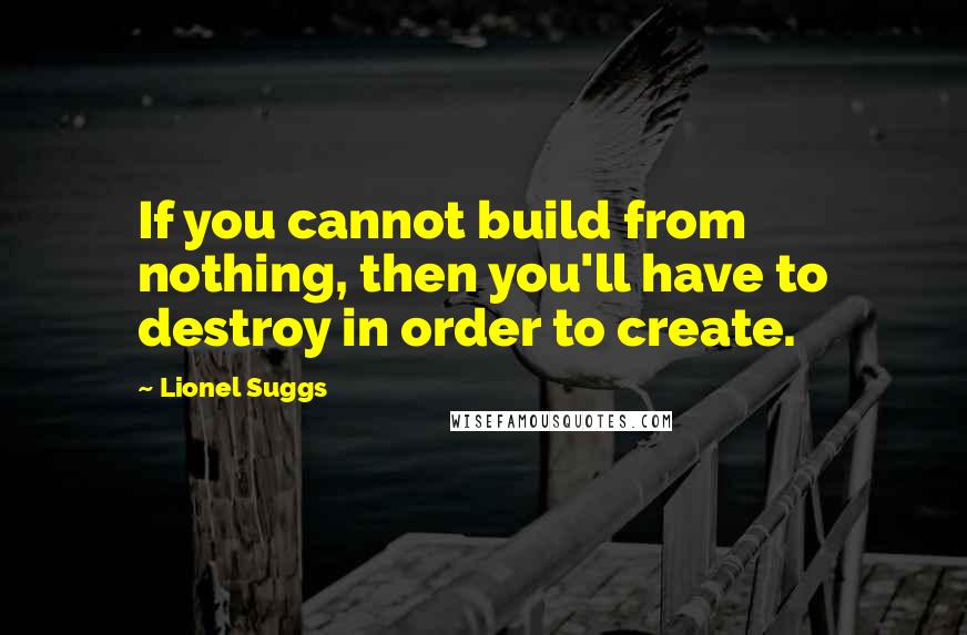 Lionel Suggs Quotes: If you cannot build from nothing, then you'll have to destroy in order to create.