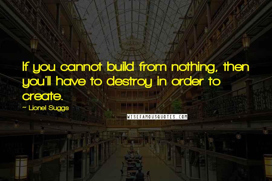 Lionel Suggs Quotes: If you cannot build from nothing, then you'll have to destroy in order to create.