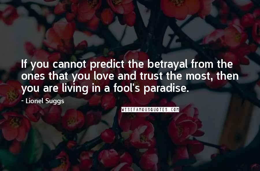 Lionel Suggs Quotes: If you cannot predict the betrayal from the ones that you love and trust the most, then you are living in a fool's paradise.