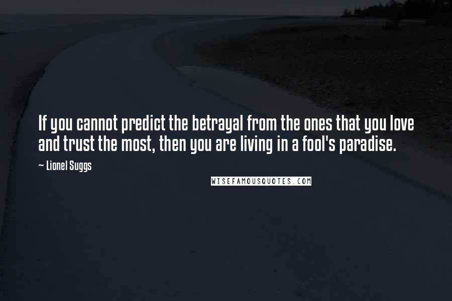 Lionel Suggs Quotes: If you cannot predict the betrayal from the ones that you love and trust the most, then you are living in a fool's paradise.