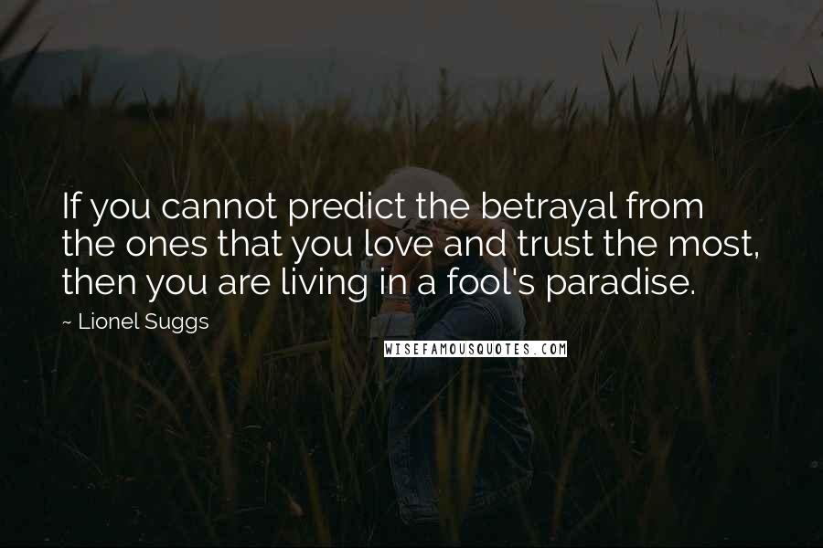 Lionel Suggs Quotes: If you cannot predict the betrayal from the ones that you love and trust the most, then you are living in a fool's paradise.