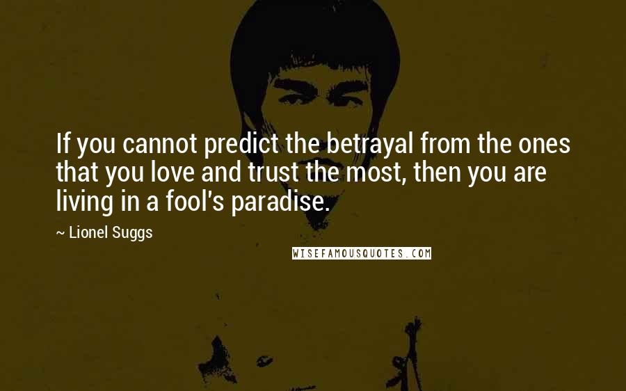 Lionel Suggs Quotes: If you cannot predict the betrayal from the ones that you love and trust the most, then you are living in a fool's paradise.