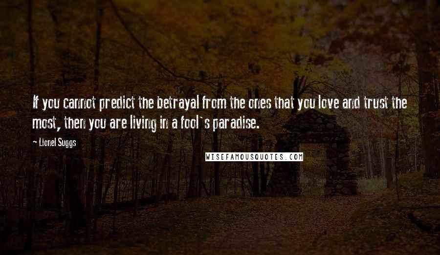 Lionel Suggs Quotes: If you cannot predict the betrayal from the ones that you love and trust the most, then you are living in a fool's paradise.