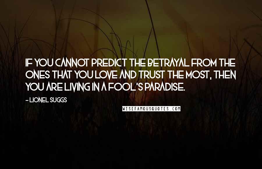 Lionel Suggs Quotes: If you cannot predict the betrayal from the ones that you love and trust the most, then you are living in a fool's paradise.