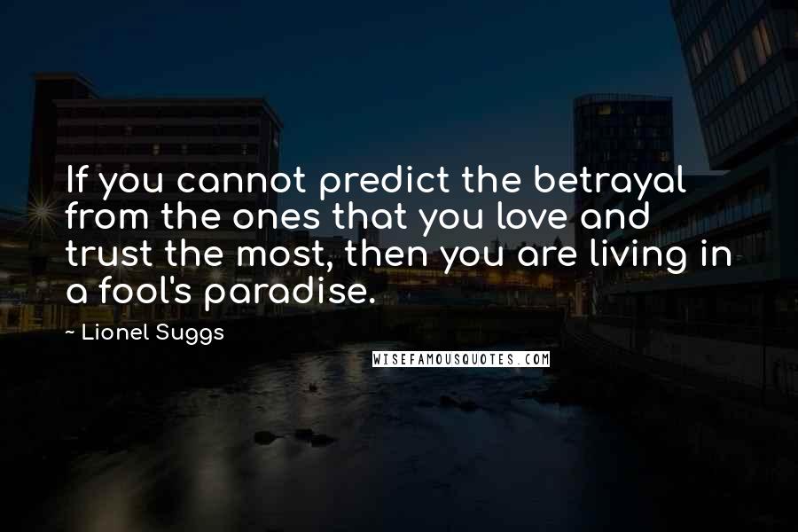 Lionel Suggs Quotes: If you cannot predict the betrayal from the ones that you love and trust the most, then you are living in a fool's paradise.