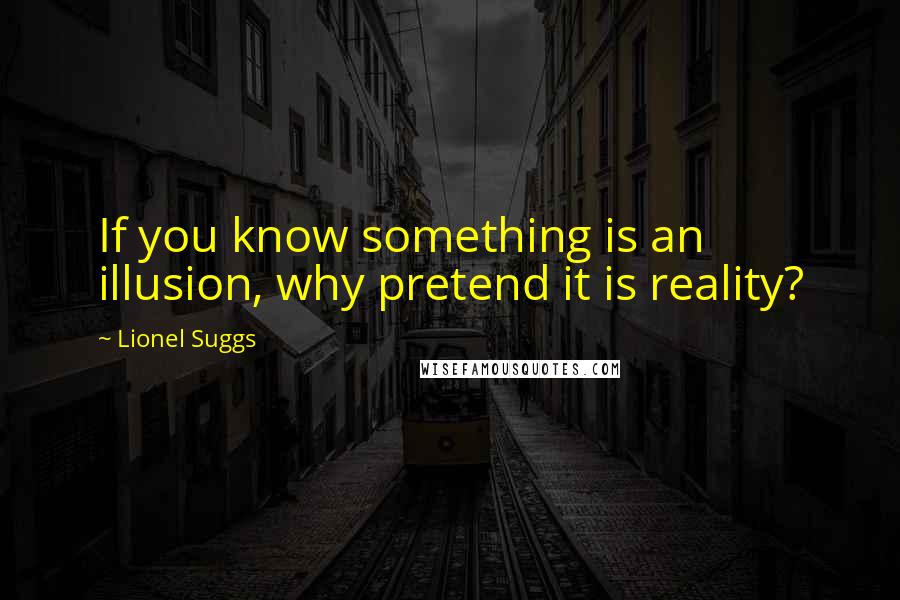 Lionel Suggs Quotes: If you know something is an illusion, why pretend it is reality?