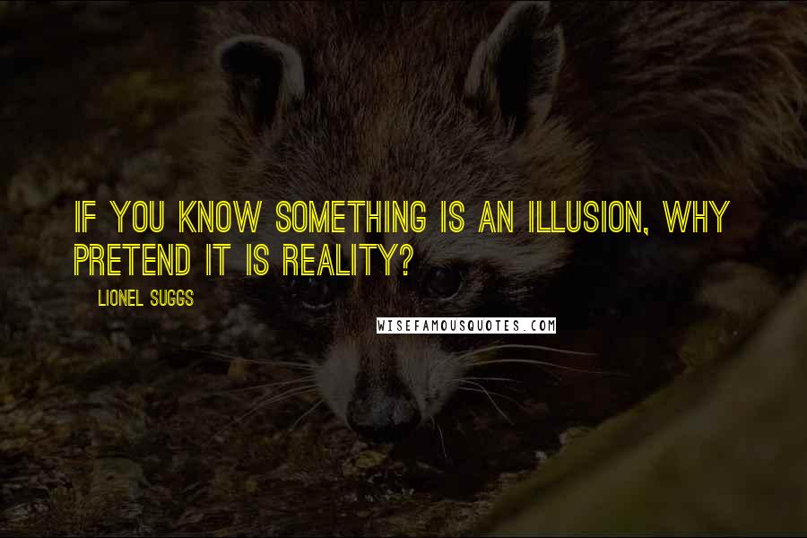 Lionel Suggs Quotes: If you know something is an illusion, why pretend it is reality?