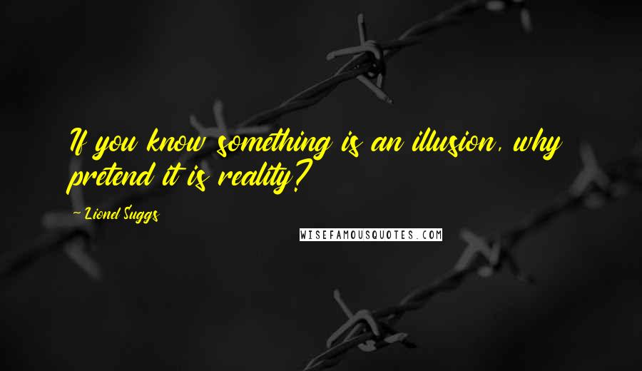 Lionel Suggs Quotes: If you know something is an illusion, why pretend it is reality?