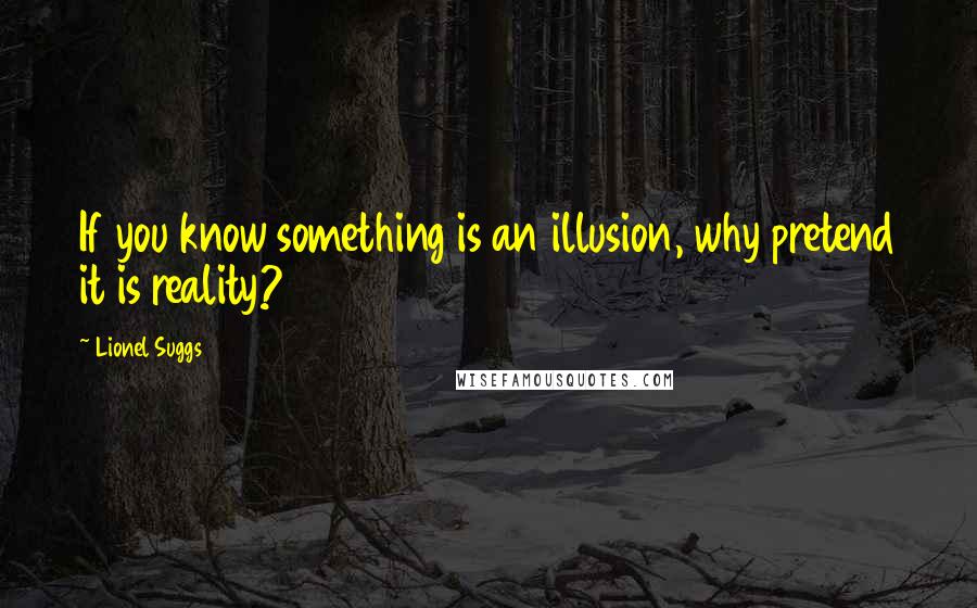 Lionel Suggs Quotes: If you know something is an illusion, why pretend it is reality?