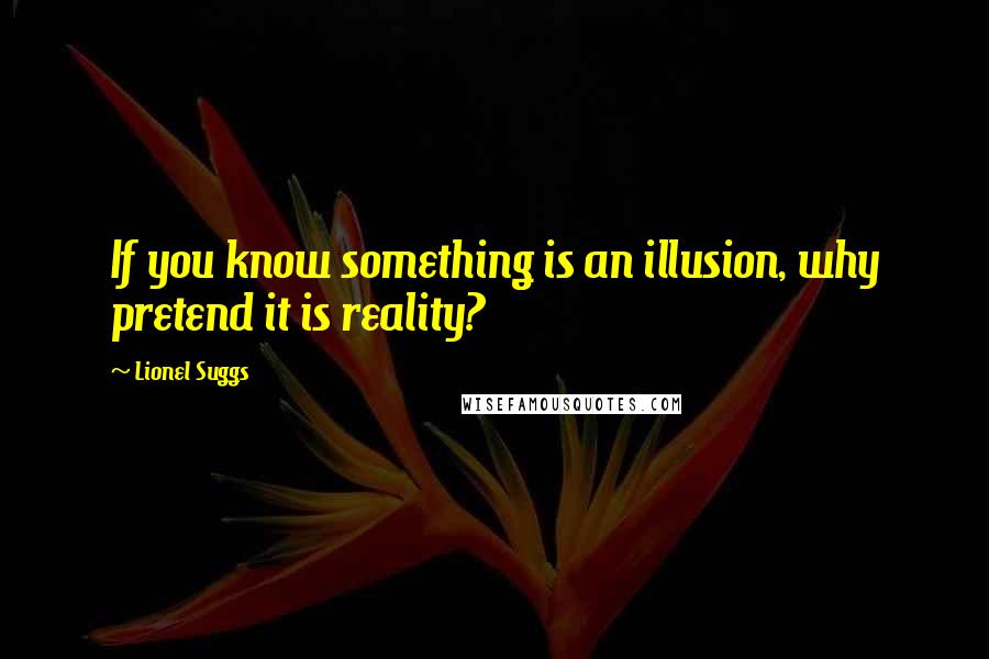 Lionel Suggs Quotes: If you know something is an illusion, why pretend it is reality?