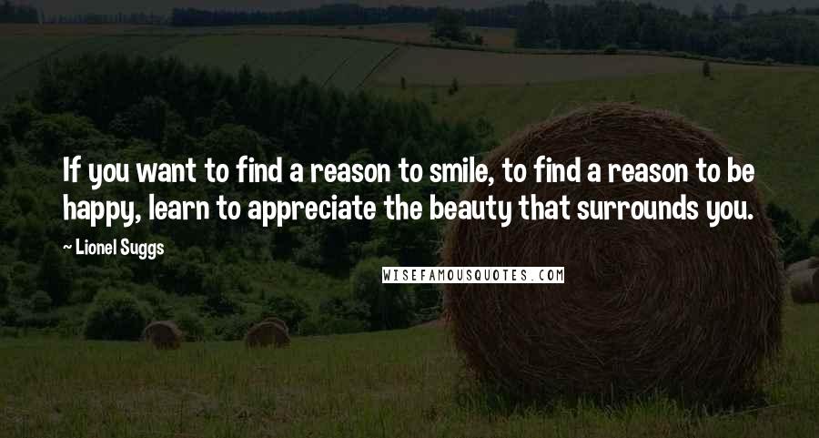 Lionel Suggs Quotes: If you want to find a reason to smile, to find a reason to be happy, learn to appreciate the beauty that surrounds you.