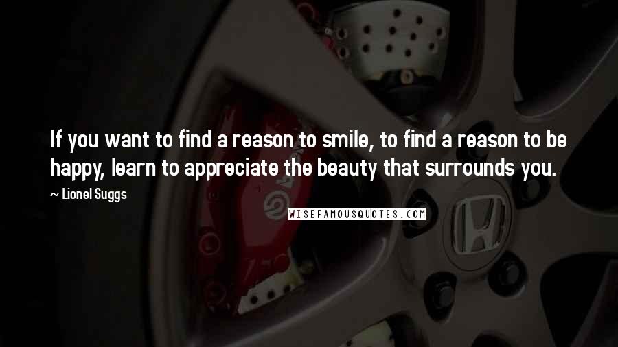 Lionel Suggs Quotes: If you want to find a reason to smile, to find a reason to be happy, learn to appreciate the beauty that surrounds you.