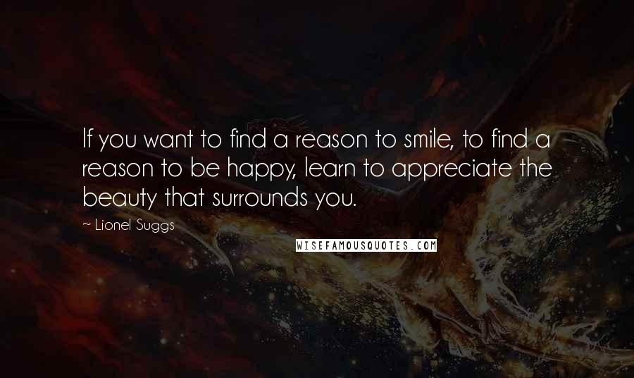 Lionel Suggs Quotes: If you want to find a reason to smile, to find a reason to be happy, learn to appreciate the beauty that surrounds you.