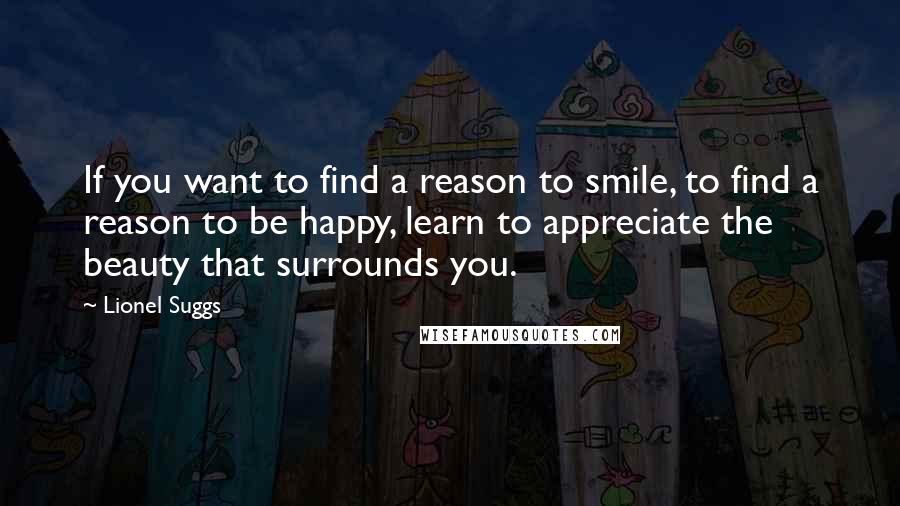 Lionel Suggs Quotes: If you want to find a reason to smile, to find a reason to be happy, learn to appreciate the beauty that surrounds you.