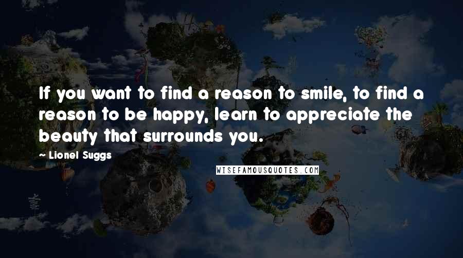 Lionel Suggs Quotes: If you want to find a reason to smile, to find a reason to be happy, learn to appreciate the beauty that surrounds you.