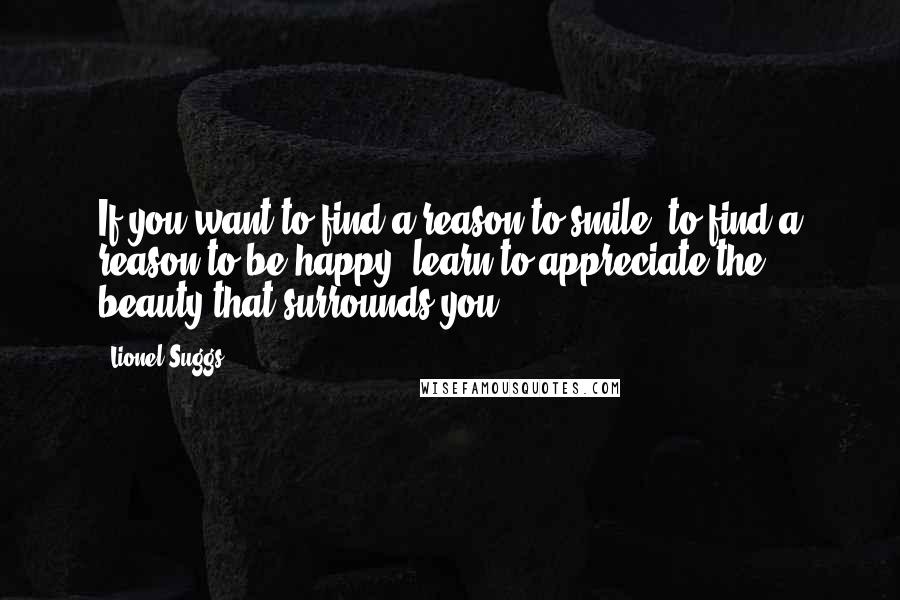 Lionel Suggs Quotes: If you want to find a reason to smile, to find a reason to be happy, learn to appreciate the beauty that surrounds you.