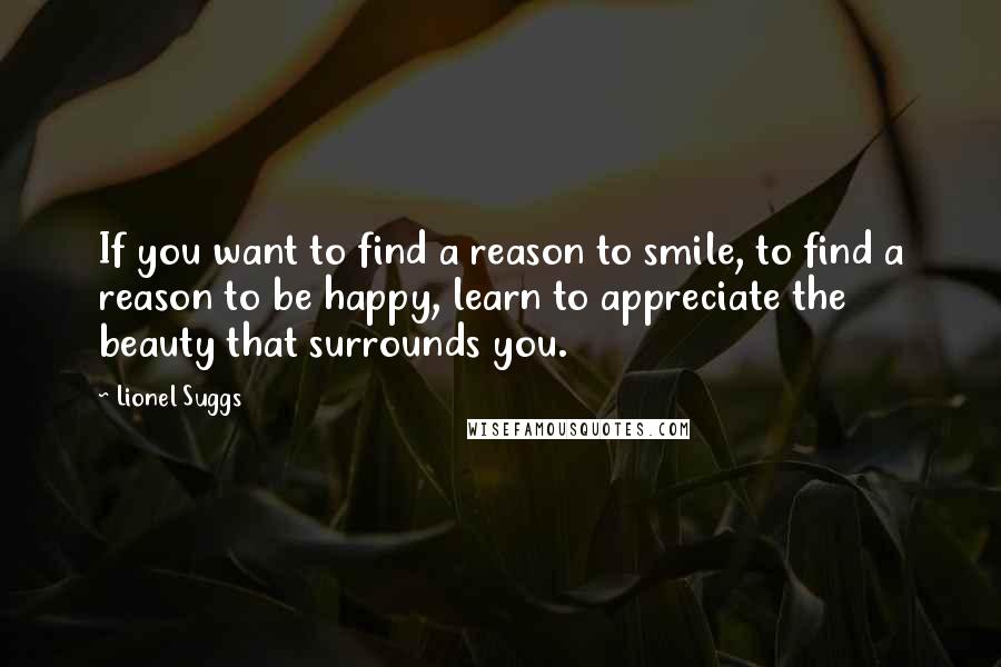 Lionel Suggs Quotes: If you want to find a reason to smile, to find a reason to be happy, learn to appreciate the beauty that surrounds you.