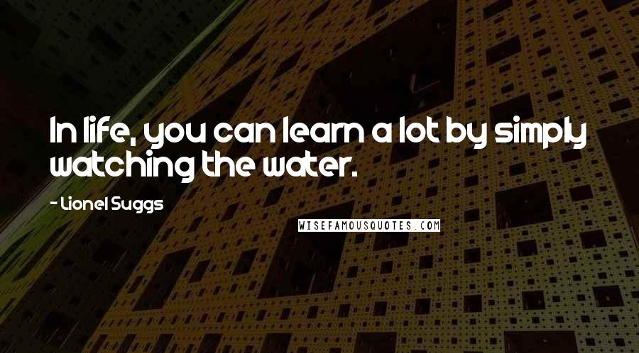 Lionel Suggs Quotes: In life, you can learn a lot by simply watching the water.