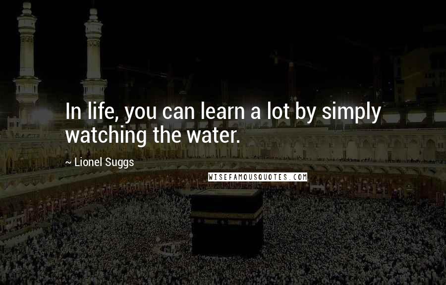 Lionel Suggs Quotes: In life, you can learn a lot by simply watching the water.