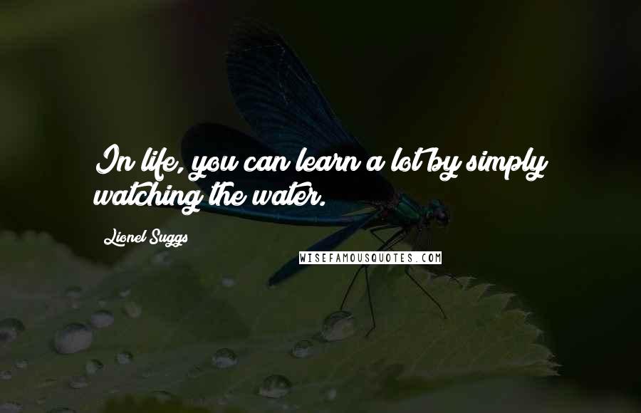 Lionel Suggs Quotes: In life, you can learn a lot by simply watching the water.