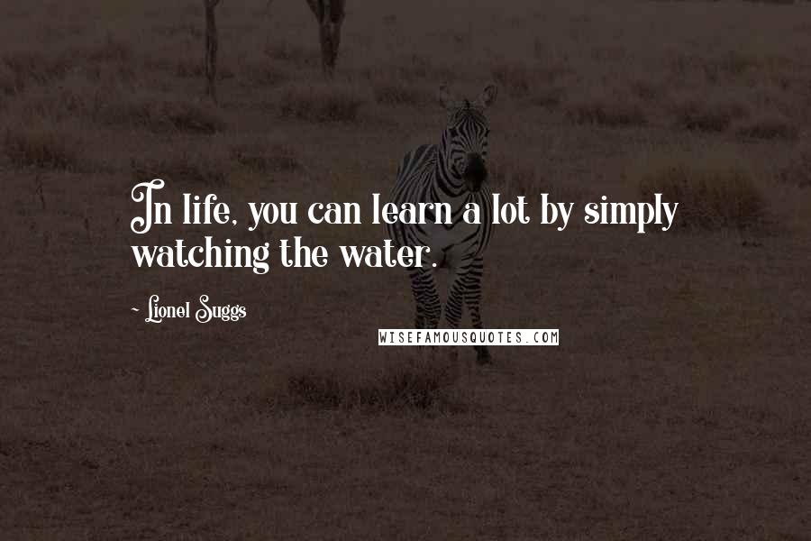 Lionel Suggs Quotes: In life, you can learn a lot by simply watching the water.