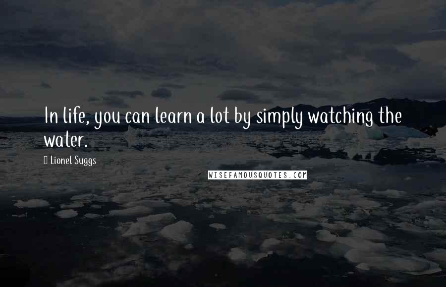 Lionel Suggs Quotes: In life, you can learn a lot by simply watching the water.