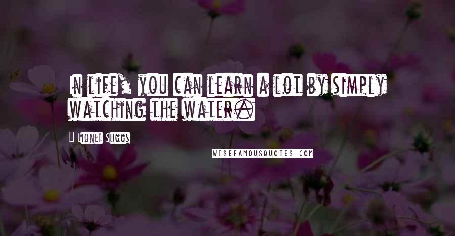 Lionel Suggs Quotes: In life, you can learn a lot by simply watching the water.