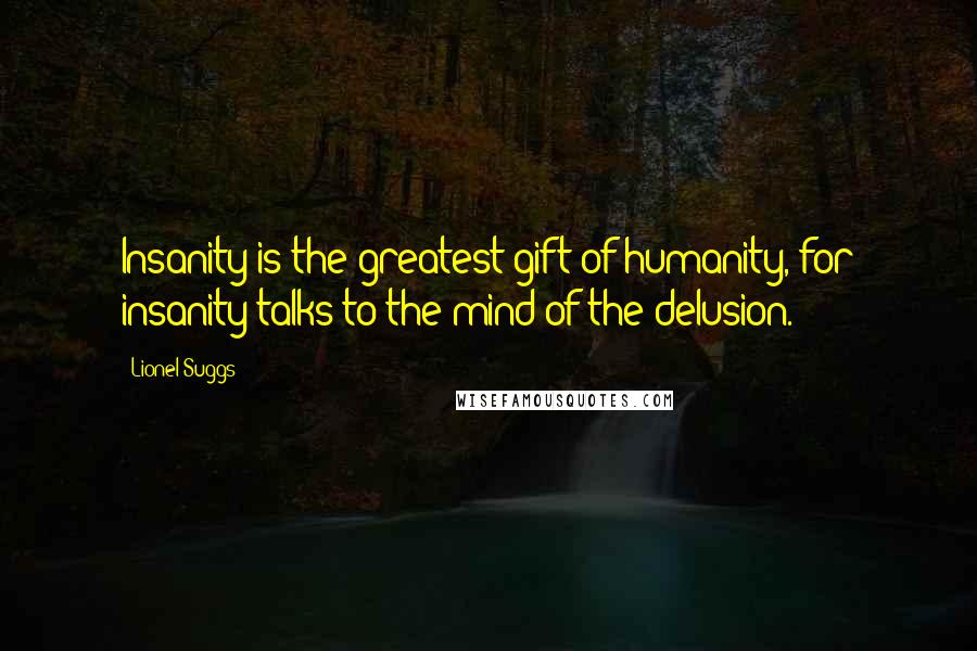 Lionel Suggs Quotes: Insanity is the greatest gift of humanity, for insanity talks to the mind of the delusion.