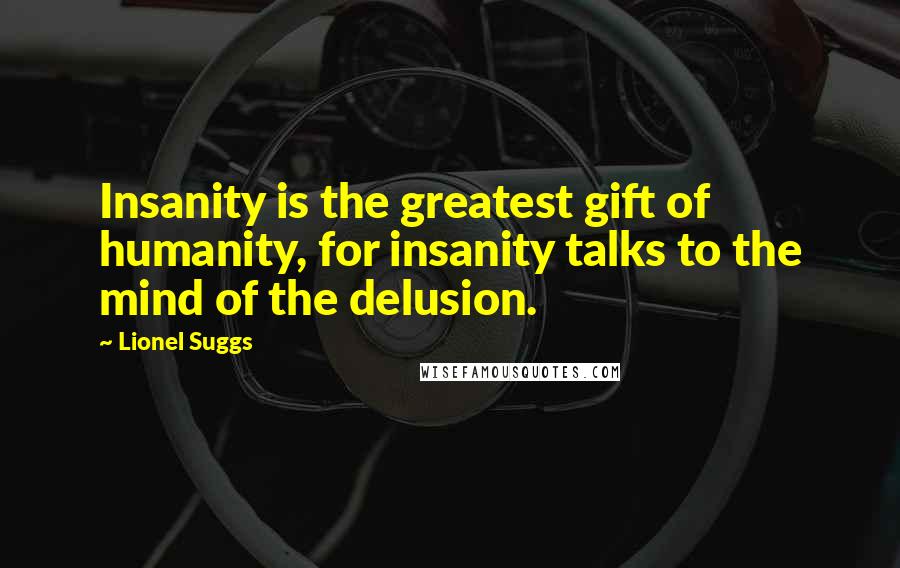 Lionel Suggs Quotes: Insanity is the greatest gift of humanity, for insanity talks to the mind of the delusion.