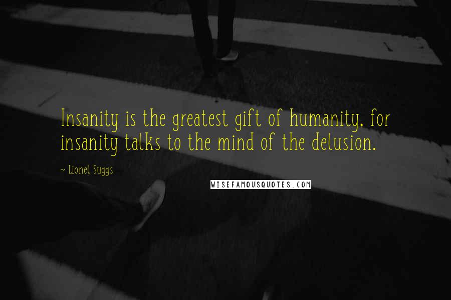 Lionel Suggs Quotes: Insanity is the greatest gift of humanity, for insanity talks to the mind of the delusion.