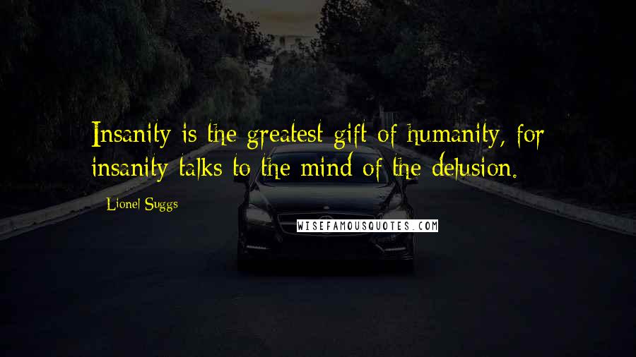 Lionel Suggs Quotes: Insanity is the greatest gift of humanity, for insanity talks to the mind of the delusion.