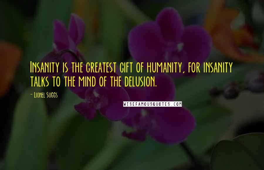 Lionel Suggs Quotes: Insanity is the greatest gift of humanity, for insanity talks to the mind of the delusion.